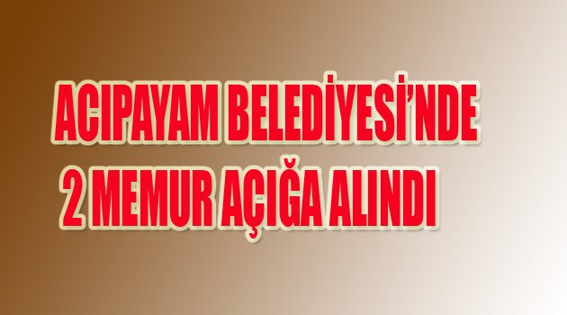 ACIPAYAM BELEDİYESİ 2 MEMURU AÇIĞA ALDI