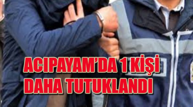 ACIPAYAM'DA 1 KİŞİ DAHA TUTUKLANDI