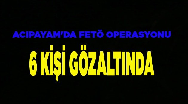 ACIPAYAM'DA FETÖ OPERASYONU