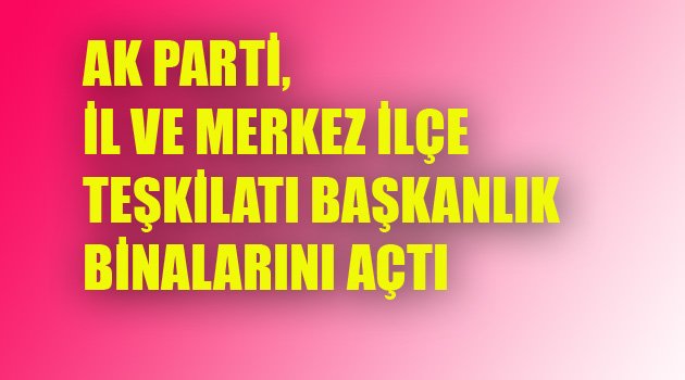 AK PARTİ BAŞKANLIK BİNALARINI AÇTI