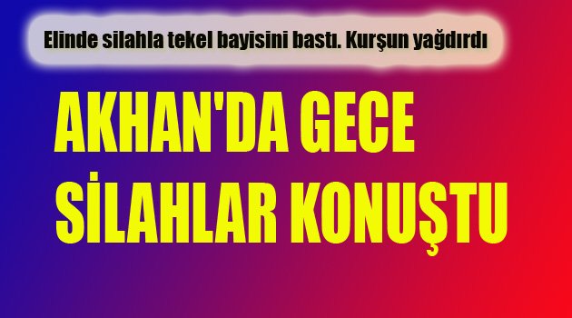 AKHAN'DA GECE SİLAHLAR KONUŞTU