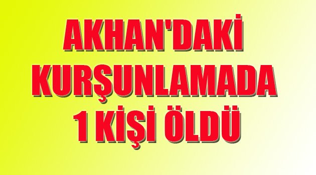 AKHAN'DAKİ KURŞUNLAMADA 1 KİŞİ ÖLDÜ