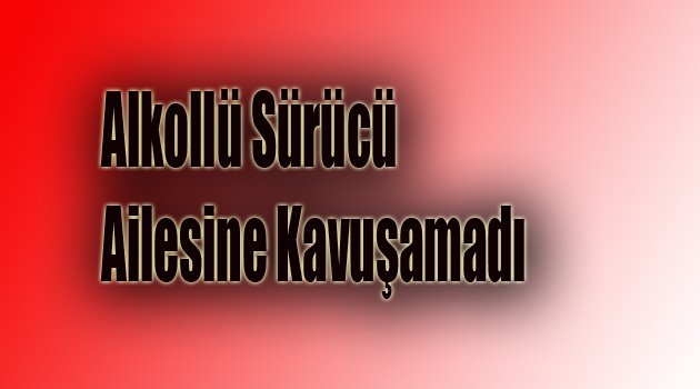 Alkollü Sürücü Ailesine Kavuşamadı