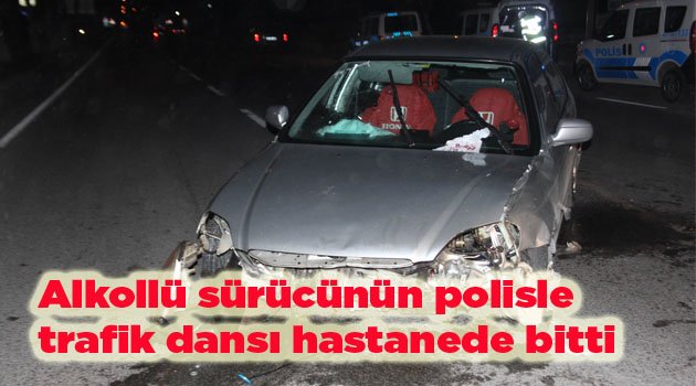Alkollü sürücünün polisle trafik dansı hastanede bitti
