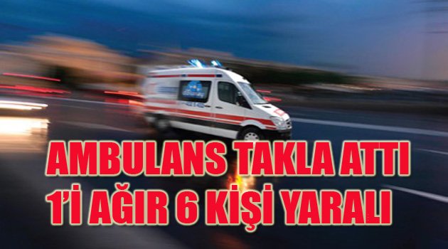 AMBULANS TAKLA ATTI: 1'İ AĞIR 6 YARALI
