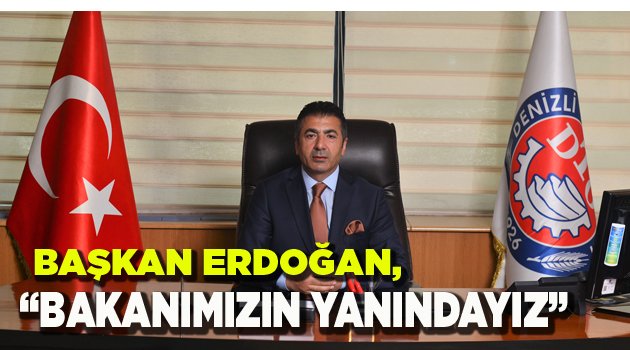 BAŞKAN ERDOĞAN, “BAKANIMIZIN YANINDAYIZ”