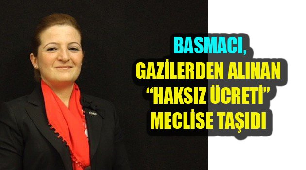 BASMACI, GAZİLERDEN ALINAN “HAKSIZ ÜCRETİ” MECLİSE TAŞIDI