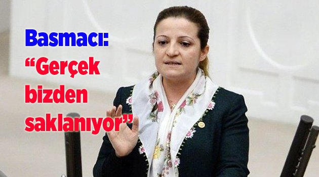 Basmacı: Gerçek bizden saklanıyor