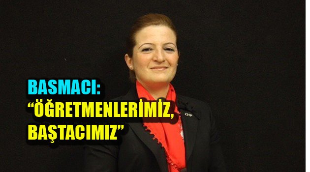 BASMACI: “ÖĞRETMENLERİMİZ, BAŞTACIMIZ”