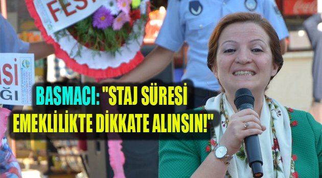 BASMACI: "STAJ SÜRESİ EMEKLİLİKTE DİKKATE ALINSIN!"