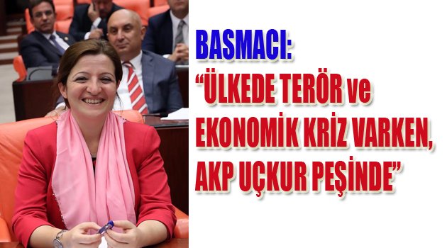 BASMACI: ”ÜLKEDE TERÖR ve EKONOMİK KRİZ VARKEN AKP UÇKUR PEŞİNDE”