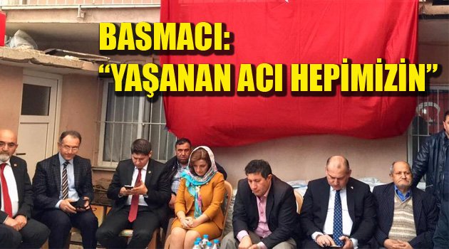 BASMACI: “YAŞANAN ACI HEPİMİZİN”