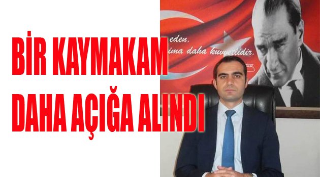 BİR KAYMAKAM DAHA AÇIĞA ALINDI