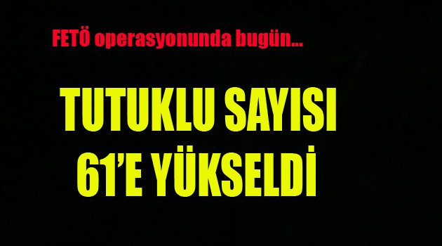BUGÜN TUTUKLANANLARIN SAYISI 61 OLDU