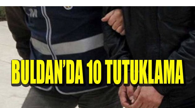BULDAN’DA 10 KİŞİ TUTUKLANDI