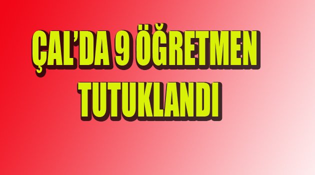 ÇAL'DA 9 ÖĞRETMEN TUTUKLANDI