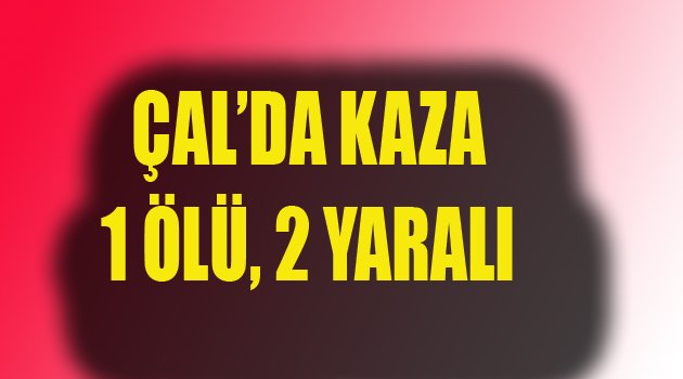 Çal'da  Kaza, 1 Kişi Hayatını Kaybetti