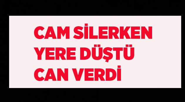 CAM SİLERKEN DÜŞTÜ, ÖLDÜ