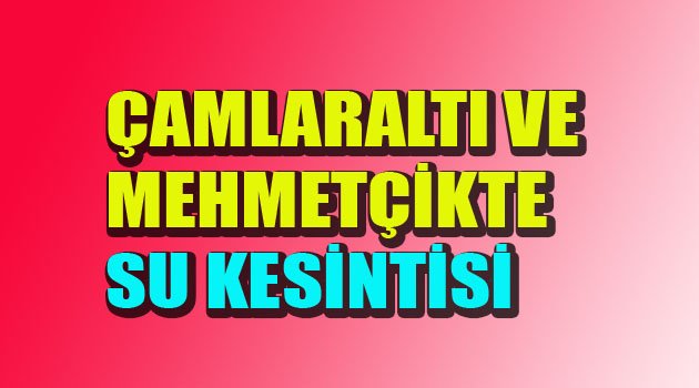 Çamlaraltı ve Mehmetçik’te su kesintisi