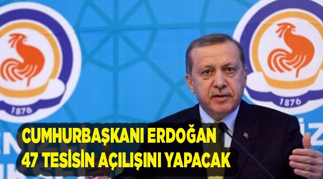 CUMHURBAŞKANI ERDOĞAN  47 TESİSİN AÇILIŞINI YAPACAK