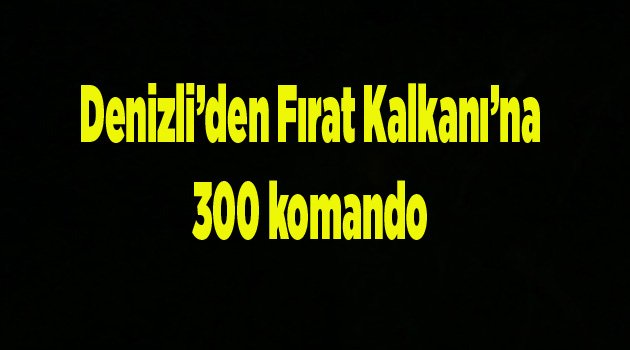 Denizli’den Fırat Kalkanı’na 300 komando