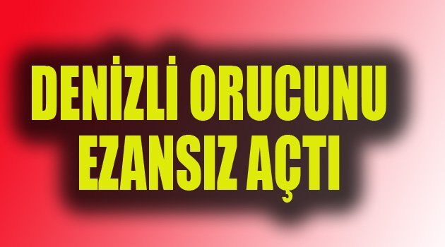 DENİZLİ ORUCU EZANSIZ AÇTI
