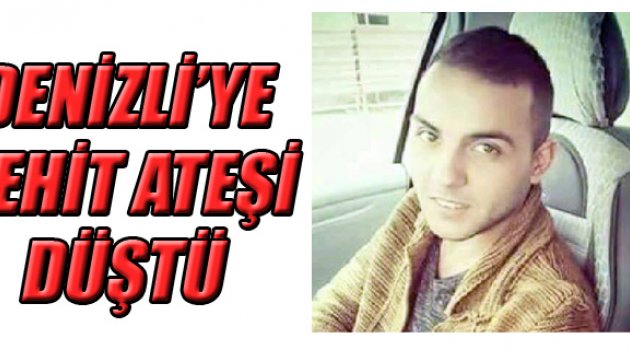 DENİZLİ’YE ŞEHİT ATEŞİ DÜŞTÜ