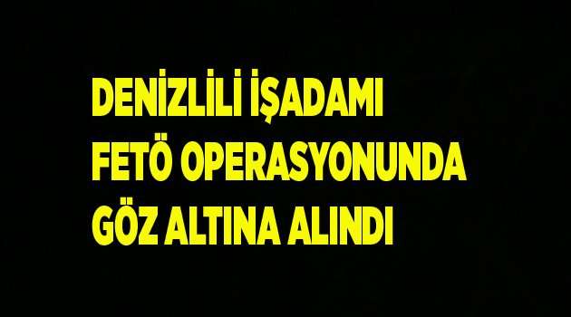DENİZLİLİ İŞADAMI GÖZALTINDA
