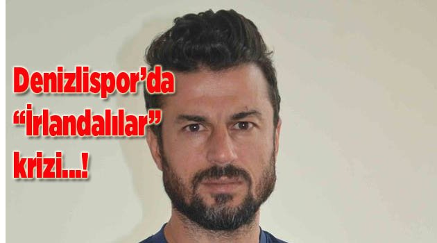 Denizlispor’da “İrlandalılar” krizi...!