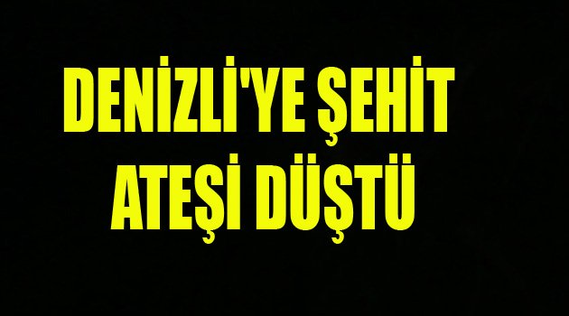 DENİZLİ'YE ŞEHİT ATEŞİ DÜŞTÜ