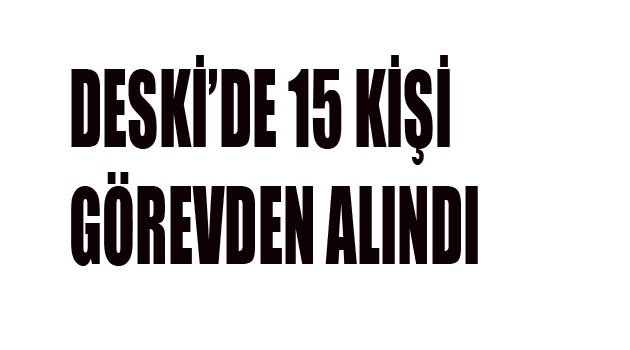 DESKİ'den 15 kişi görevinden alındı