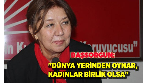 "DÜNYA YERİNDEN OYNAR, KADINLAR BİRLİK OLSA"