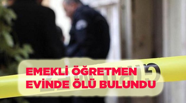 EMEKLİ ÖĞRETMEN EVİNDE ÖLÜ BULUNDU