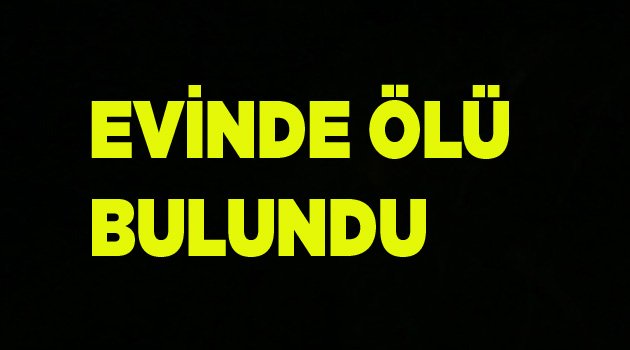 EVİNDE ÖLÜ BULUNDU