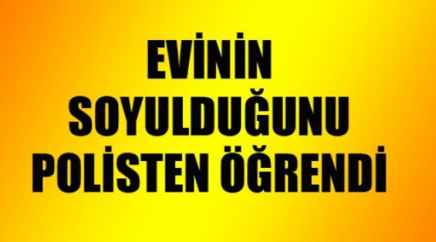 EVİNİN SOYULDUĞUNU POLİSTEN ÖĞRENDİ