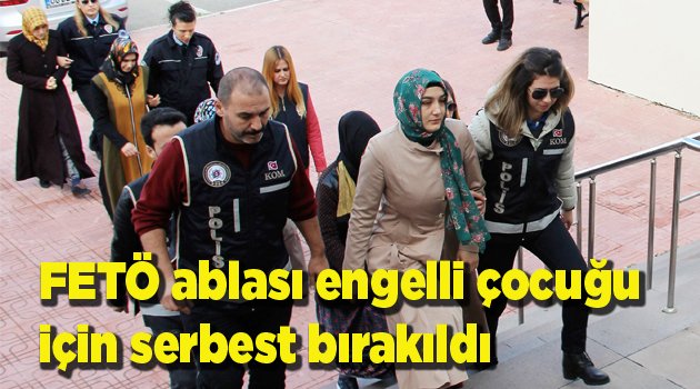 FETÖ ablası engelli çocuğu için serbest bırakıldı