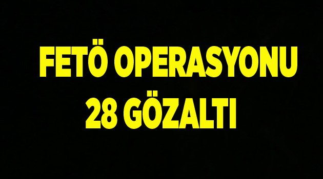 FETÖ OPERASYONU 28 GÖZALTI