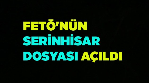 FETÖ'NÜN SERİNHİSAR DOSYASI AÇILDI