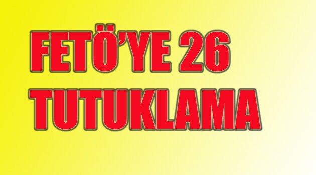 FETÖ'YE 26 TUTUKLAMA