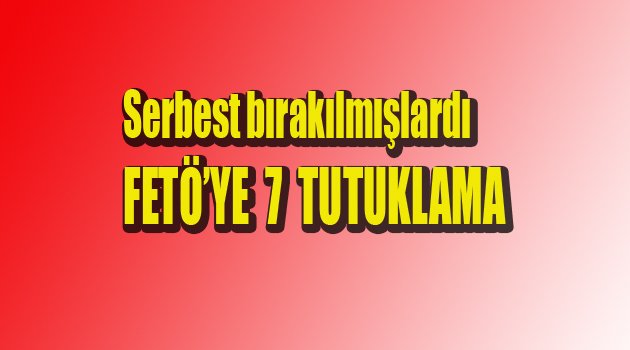 FETÖ'YE 7 TUTUKLAMA