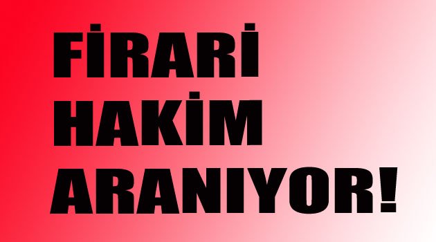 FİRARİ HAKİM ARANIYOR!!