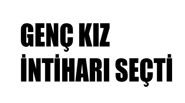 GENÇ KIZ İNTİHARI SEÇTİ