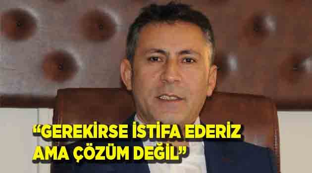 GEREKİRSE İSTİFA EDERİZ AMA ÇÖZÜM DEĞİL