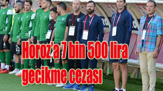 Horoz’a gecikme cezası 7 bin 500 lira