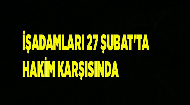 İŞADAMLARI 27 ŞUBAT'TA HAKİM KARŞISINDA