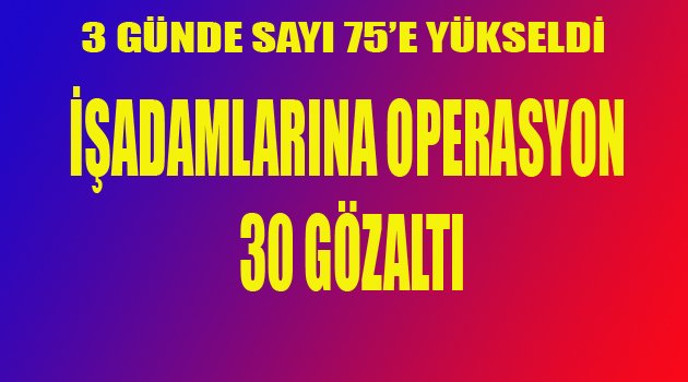 İŞADAMLARINA OPERASYON 30 GÖZALTI