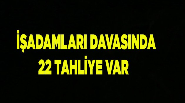 İŞADAMLARINDA 22 TAHLİYE VAR