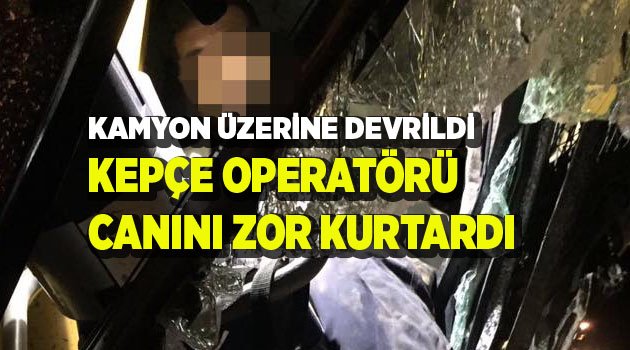 KAMYON, KEPÇENİN ÜZERİNE DEVRİLDİ