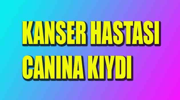 KANSER HASTASI İNTİHAR ETTİ