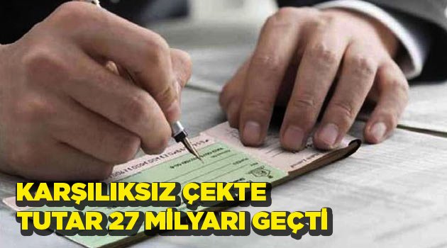 KARŞILIKSIZ ÇEKTE TUTAR 27 MİLYARI GEÇTİ